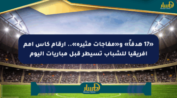 «17 هدفاً» و«مفاجآت مثيرة».. أرقام كأس أمم أفريقيا للشباب تسيطر قبل مباريات اليوم